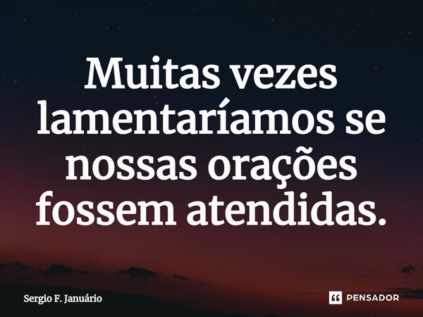 ⁠Muitas vezes lamentaríamos se nossas orações fossem atendidas.... Frase de Sergio F. Januario.