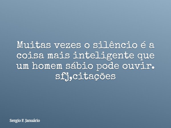Muitas vezes o silêncio é a coisa mais inteligente que um homem sábio pode ouvir. sfj,citações⁠... Frase de Sergio F. Januário.