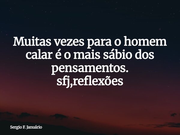 Muitas vezes para o homem calar é o mais sábio dos pensamentos. sfj,reflexões⁠... Frase de Sergio F. Januário.