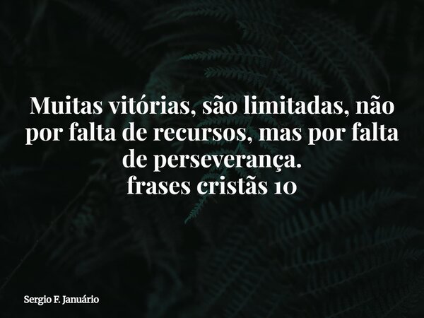 Muitas vitórias, são limitadas, não por falta de recursos, mas por falta de perseverança. frases cristãs 10⁠... Frase de Sergio F. Januário.