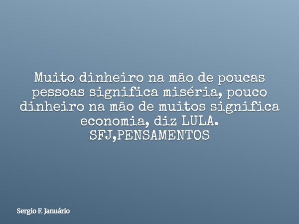 Muito dinheiro na mão de poucas pessoas significa miséria, pouco dinheiro na mão de muitos significa economia, diz LULA. SFJ,PENSAMENTOS⁠... Frase de Sergio F. Januário.