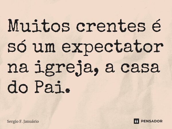 ⁠Muitos crentes é só um expectator na igreja, a casa do Pai.... Frase de Sergio F. Januario.