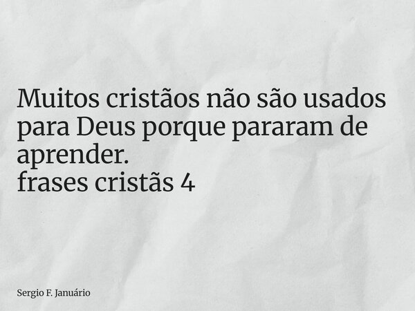 ⁠Muitos cristãos não são usados para Deus porque pararam de aprender. frases cristãs 4... Frase de Sergio F. Januário.