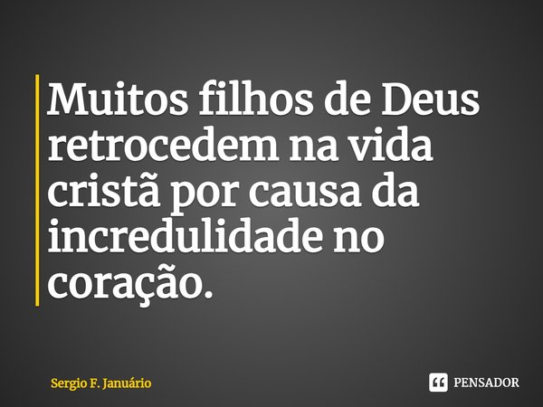 ⁠Muitos filhos de Deus retrocedem na vida cristã por causa da incredulidade no coração.... Frase de Sergio F. Januario.