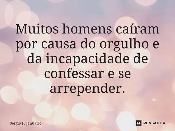 ⁠Muitos homens caíram por causa do orgulho e da incapacidade de confessar e se arrepender.... Frase de Sergio F. Januario.