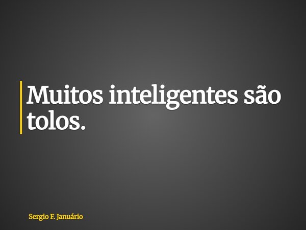 ⁠Muitos inteligentes são tolos.... Frase de Sergio F. Januário.