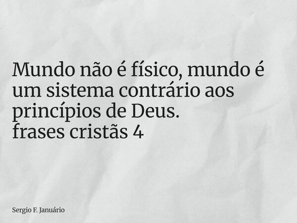 ⁠Mundo não é físico, mundo é um sistema contrário aos princípios de Deus. frases cristãs 4... Frase de Sergio F. Januário.