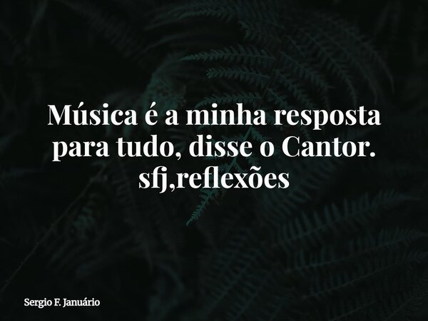 Música é a minha resposta para tudo, disse o Cantor. sfj,reflexões⁠... Frase de Sergio F. Januário.