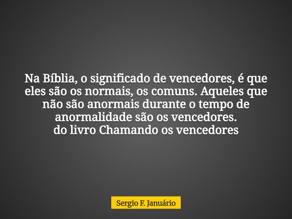 Na Bíblia, o significado de vencedores, é que eles são os normais, os comuns. Aqueles que não são anormais durante o tempo de anormalidade são os vencedores. do... Frase de Sergio F. Januário.
