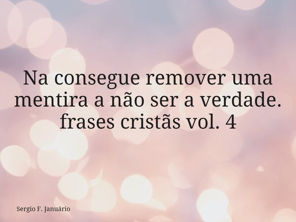 Na consegue remover uma mentira a não ser a verdade. frases cristãs vol. 4⁠... Frase de Sergio F. Januário.