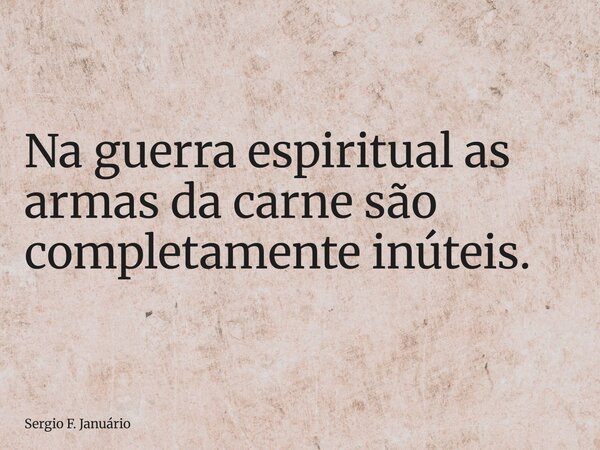 ⁠Na guerra espiritual as armas da carne são completamente inúteis.... Frase de Sergio F. Januário.