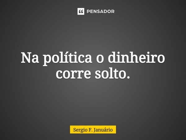 ⁠Na política o dinheiro corre solto.... Frase de Sergio F. Januario.