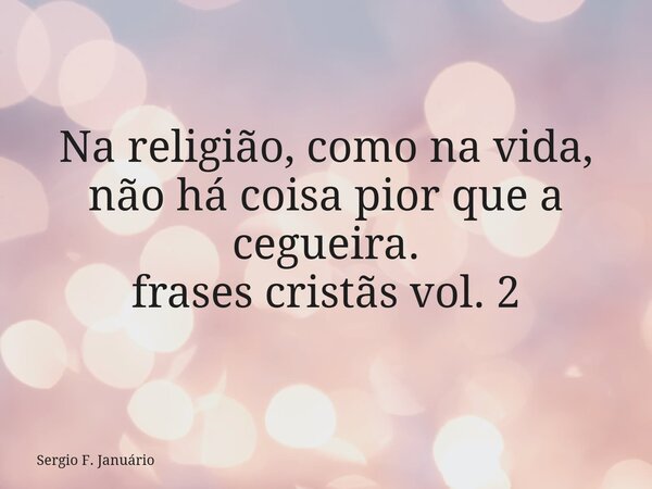Na religião, como na vida, não há coisa pior que a cegueira. frases cristãs vol. 2⁠... Frase de Sergio F. Januário.