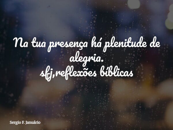 Na tua presença há plenitude de alegria. sfj,reflexões bíblicas⁠... Frase de Sergio F. Januário.