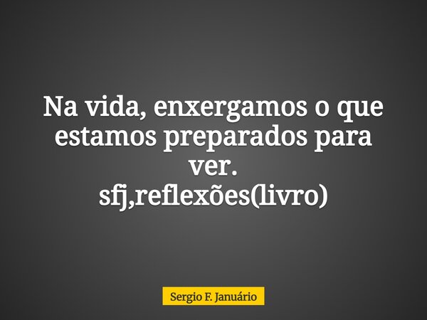 Na vida, enxergamos o que estamos preparados para ver. sfj,reflexões(livro)⁠... Frase de Sergio F. Januário.