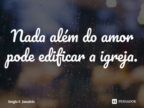 ⁠Nada além do amor pode edificar a igreja.... Frase de Sergio F. Januario.
