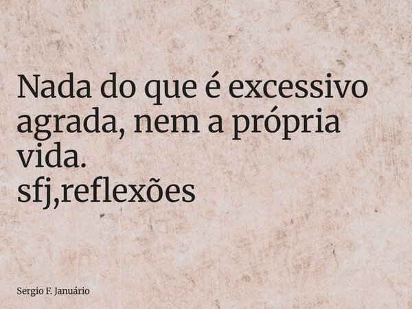 ⁠Nada do que é excessivo agrada, nem a própria vida. sfj,reflexões... Frase de Sergio F. Januário.