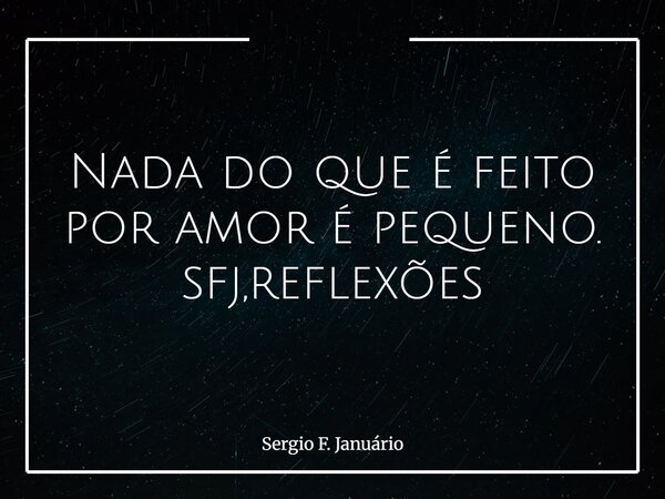 Nada do que é feito por amor é pequeno. sfj,reflexões⁠... Frase de Sergio F. Januário.