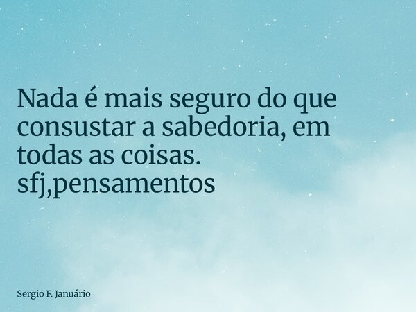 ⁠Nada é mais seguro do que consustar a sabedoria, em todas as coisas. sfj,pensamentos... Frase de Sergio F. Januário.