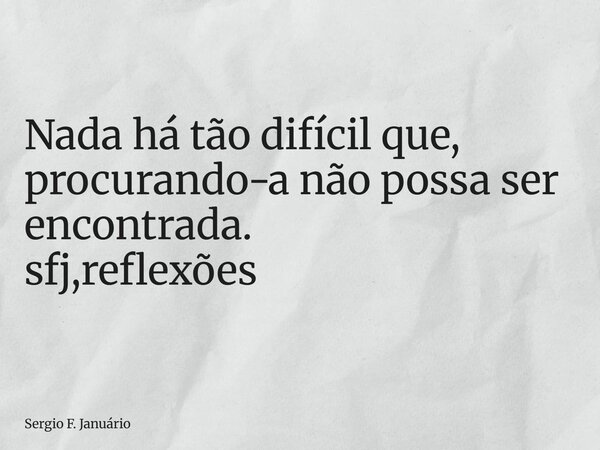 ⁠Nada há tão difícil que, procurando-a não possa ser encontrada. sfj,reflexões... Frase de Sergio F. Januário.