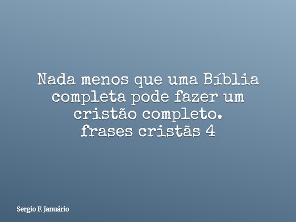 Nada menos que uma Bíblia completa pode fazer um cristão completo. frases cristãs 4⁠... Frase de Sergio F. Januário.