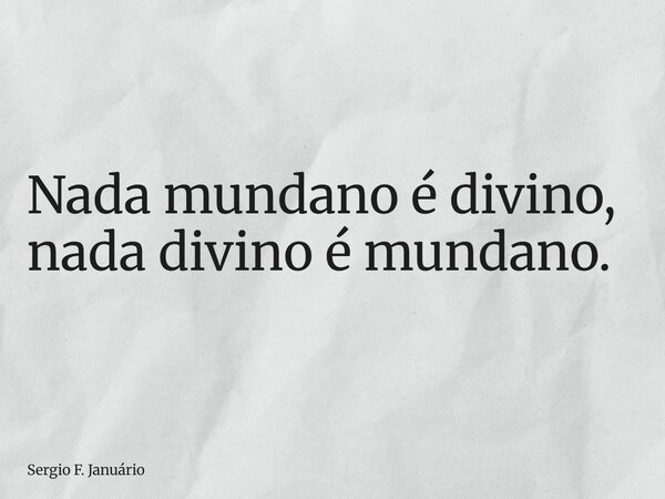Nada mundano é divino, nada divino é mundano.... Frase de Sergio F. Januário.
