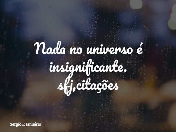 Nada no universo é insignificante. sfj,citações⁠... Frase de Sergio F. Januário.