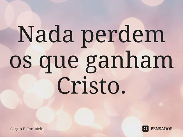 ⁠Nada perdem os que ganham Cristo.... Frase de Sergio F. Januario.