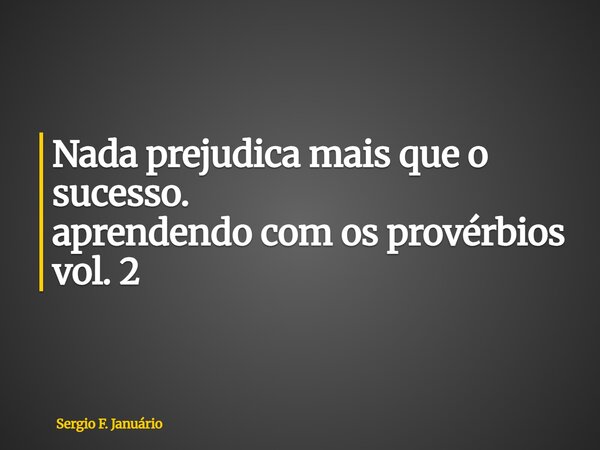 ⁠Nada prejudica mais que o sucesso. aprendendo com os provérbios vol. 2... Frase de Sergio F. Januário.