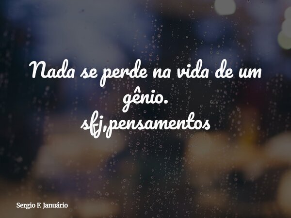 Nada se perde na vida de um gênio. sfj,pensamentos⁠... Frase de Sergio F. Januário.