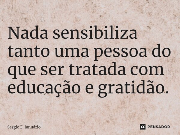 ⁠Nada sensibiliza tanto uma pessoa do que ser tratada com educação e gratidão.... Frase de Sergio F. Januario.