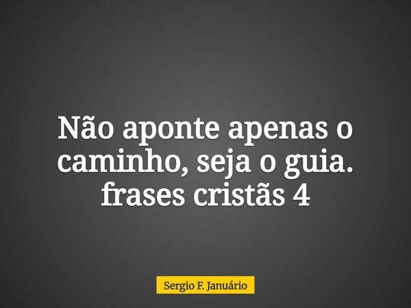Não aponte apenas o caminho, seja o guia. frases cristãs 4⁠... Frase de Sergio F. Januário.