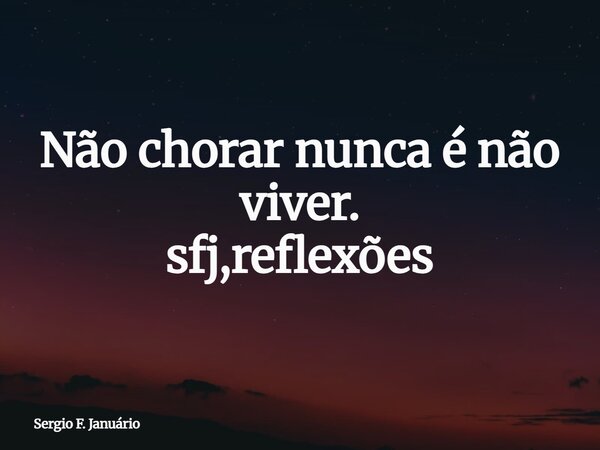Não chorar nunca é não viver. sfj,reflexões⁠... Frase de Sergio F. Januário.