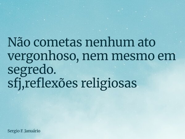 ⁠Não cometas nenhum ato vergonhoso, nem mesmo em segredo. sfj,reflexões religiosas... Frase de Sergio F. Januário.