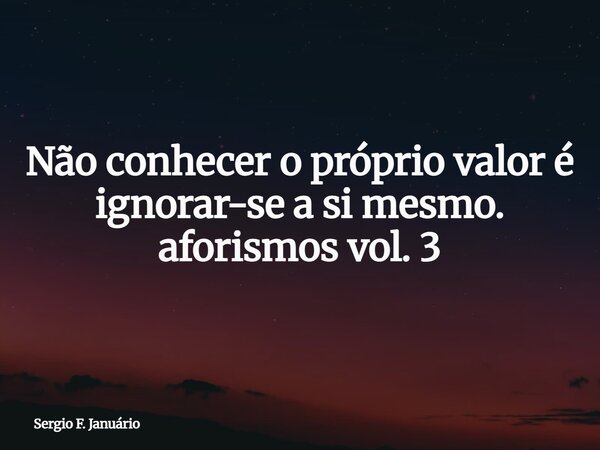 Não conhecer o próprio valor é ignorar-se a si mesmo. aforismos vol. 3⁠... Frase de Sergio F. Januário.
