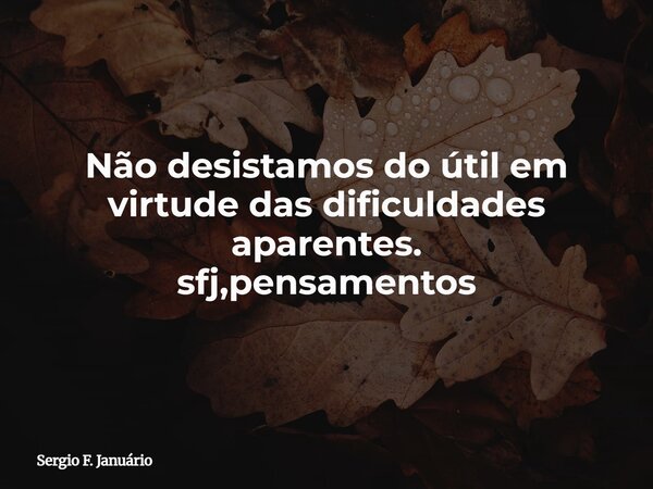 Não desistamos do útil em virtude das dificuldades aparentes. sfj,pensamentos⁠... Frase de Sergio F. Januário.