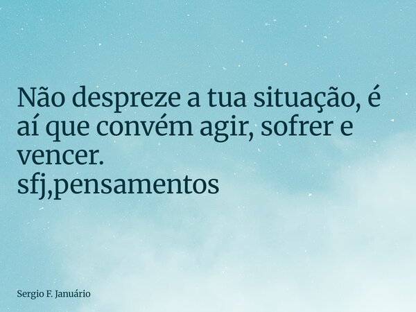 ⁠Não despreze a tua situação, é aí que convém agir, sofrer e vencer. sfj,pensamentos... Frase de Sergio F. Januário.