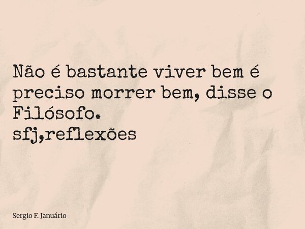 ⁠Não é bastante viver bem é preciso morrer bem, disse o Filósofo. sfj,reflexões... Frase de Sergio F. Januário.