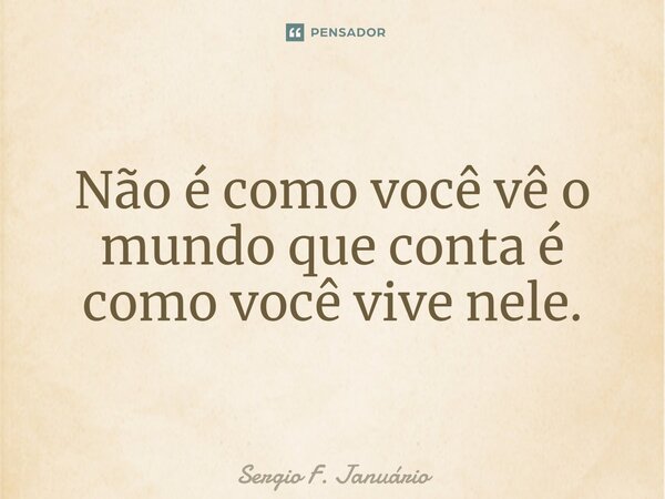 ⁠Não é como você vê o mundo que conta é como você vive nele.... Frase de Sergio F. Januario.