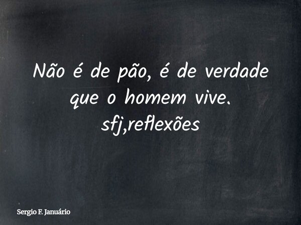 Não é de pão, é de verdade que o homem vive. sfj,reflexões⁠... Frase de Sergio F. Januário.