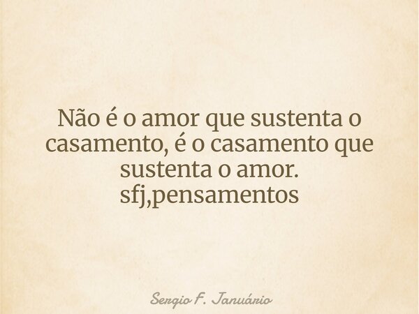 Não é o amor que sustenta o casamento, é o casamento que sustenta o amor. sfj,pensamentos⁠... Frase de Sergio F. Januário.