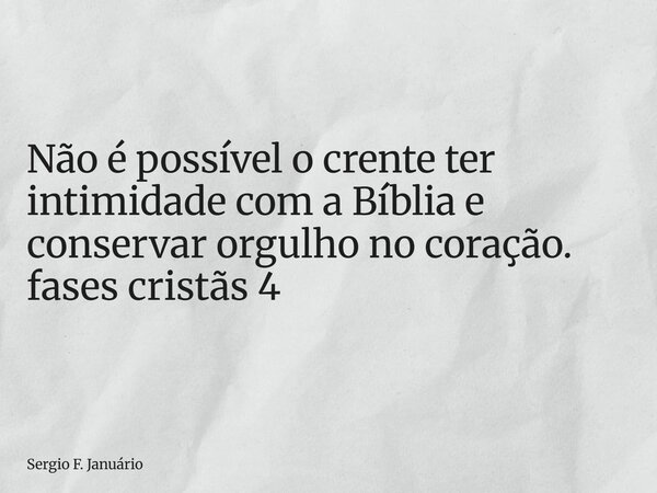 ⁠Não é possível o crente ter intimidade com a Bíblia e conservar orgulho no coração. fases cristãs 4... Frase de Sergio F. Januário.