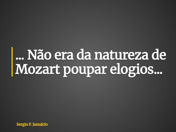 ⁠... Não era da natureza de Mozart poupar elogios...... Frase de Sergio F. Januário.