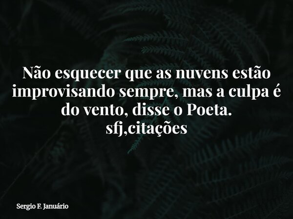 Não esquecer que as nuvens estão improvisando sempre, mas a culpa é do vento, disse o Poeta. sfj,citações⁠... Frase de Sergio F. Januário.