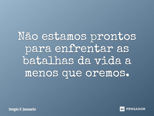 Não estamos prontos para enfrentar as batalhas da vida a menos que oremos.... Frase de Sergio F. Januario.