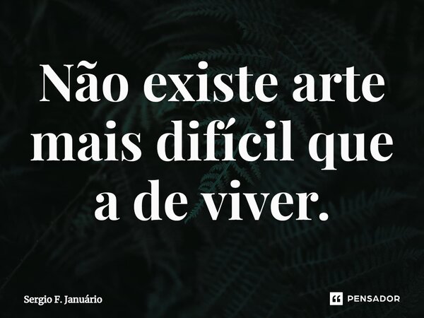 ⁠Não existe arte mais difícil que a de viver.... Frase de Sergio F. Januario.