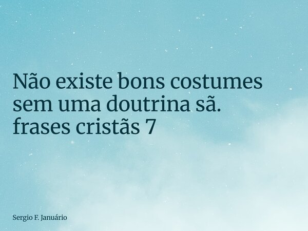 ⁠Não existe bons costumes sem uma doutrina sã. frases cristãs 7... Frase de Sergio F. Januário.