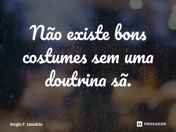 ⁠Não existe bons costumes sem uma doutrina sã.... Frase de Sergio F. Januario.