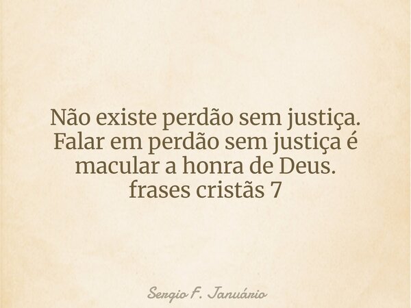 Não existe perdão sem justiça. Falar em perdão sem justiça é macular a honra de Deus. frases cristãs 7⁠... Frase de Sergio F. Januário.