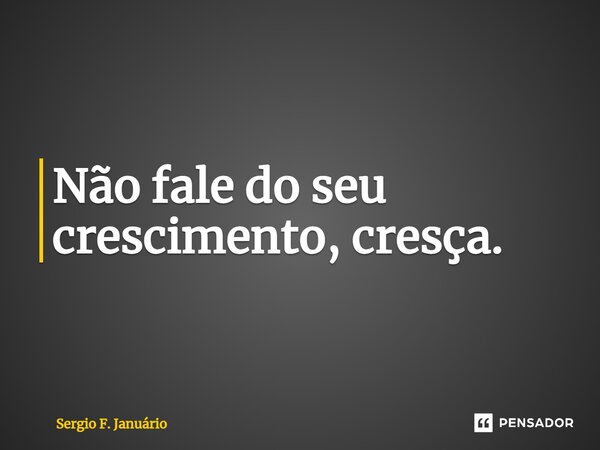 ⁠Não fale do seu crescimento, cresça.... Frase de Sergio F. Januario.